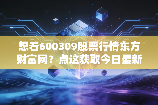 想看600309股票行情东方财富网?点这获取今日最新股价走势。
