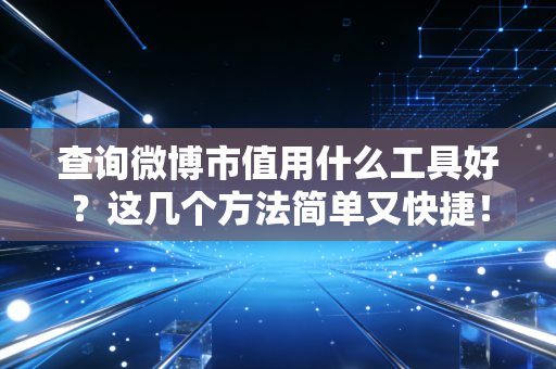 查询微博市值用什么工具好?这几个方法简单又快捷!