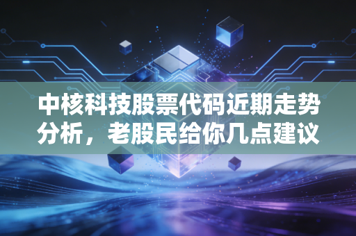 中核科技股票代码近期走势分析,老股民给你几点建议!