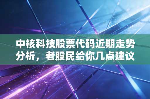 中核科技股票代码近期走势分析,老股民给你几点建议!
