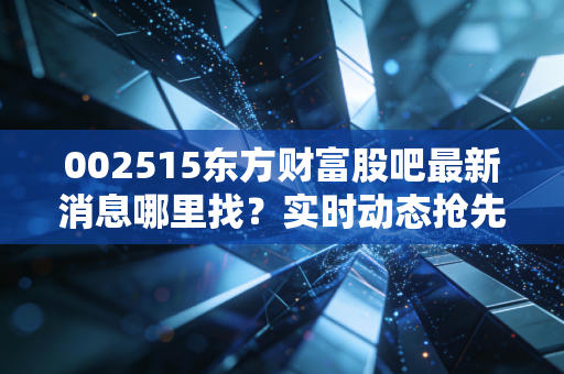 002515东方财富股吧最新消息哪里找?实时动态抢先看!