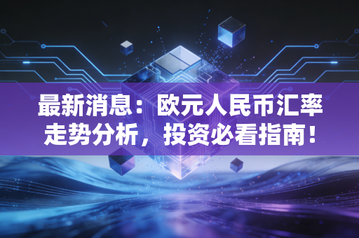 最新消息:欧元人民币汇率走势分析,投资必看指南!