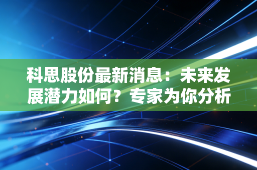 科思股份最新消息:未来发展潜力如何?专家为你分析!