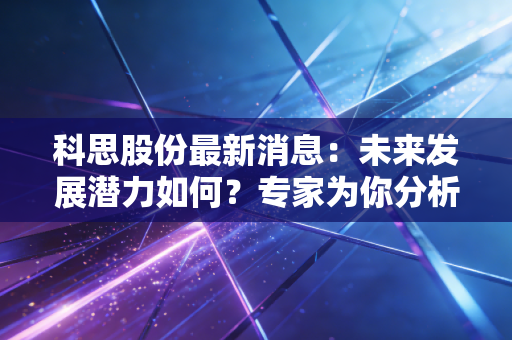 科思股份最新消息:未来发展潜力如何?专家为你分析!