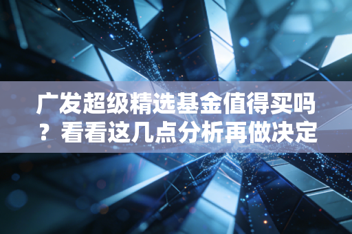 广发超级精选基金值得买吗?看看这几点分析再做决定!
