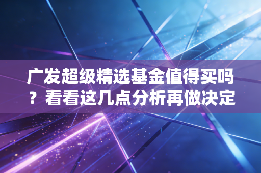 广发超级精选基金值得买吗?看看这几点分析再做决定!