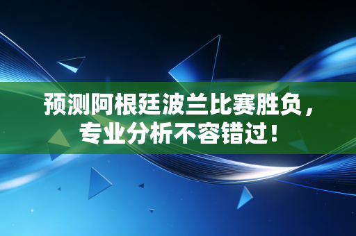 预测阿根廷波兰比赛胜负,专业分析不容错过!