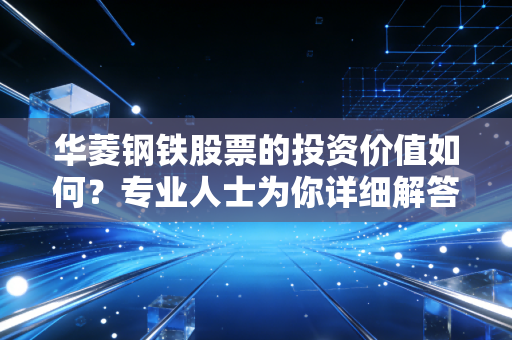 华菱钢铁股票的投资价值如何?专业人士为你详细解答!
