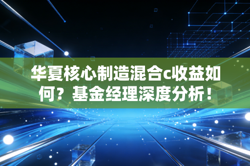 华夏核心制造混合c收益如何?基金经理深度分析!