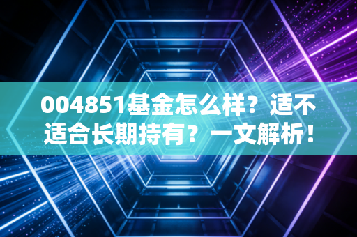 004851基金怎么样?适不适合长期持有?一文解析!