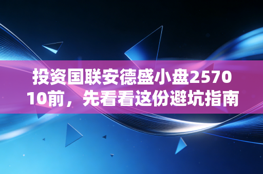 投资国联安德盛小盘257010前,先看看这份避坑指南