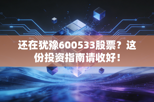 还在犹豫600533股票？这份投资指南请收好！