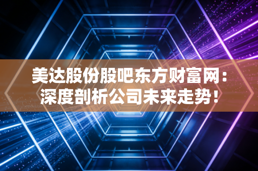 美达股份股吧东方财富网:深度剖析公司未来走势!