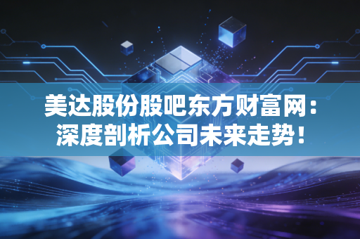 美达股份股吧东方财富网:深度剖析公司未来走势!