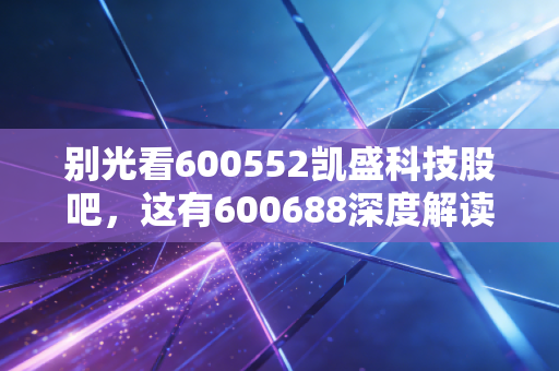 别光看600552凯盛科技股吧,这有600688深度解读!