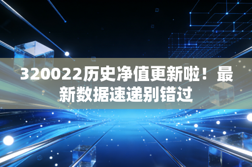 320022历史净值更新啦!最新数据速递别错过