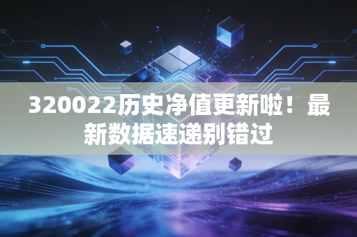 320022历史净值更新啦!最新数据速递别错过