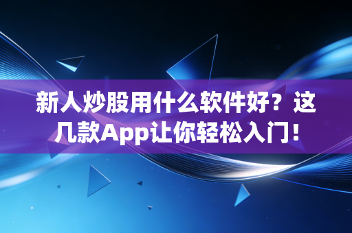 新人炒股用什么软件好?这几款App让你轻松入门!