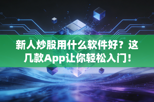 新人炒股用什么软件好?这几款App让你轻松入门!