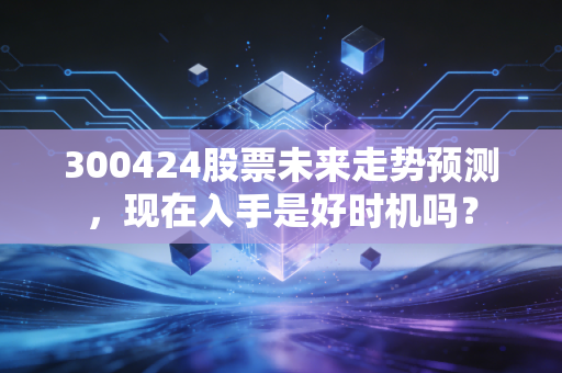 300424股票未来走势预测,现在入手是好时机吗?