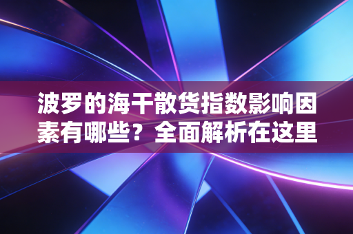 波罗的海干散货指数影响因素有哪些？全面解析在这里！