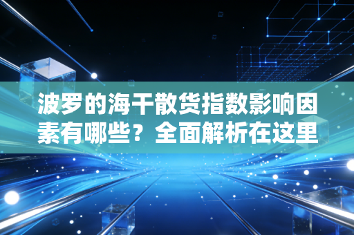 波罗的海干散货指数影响因素有哪些？全面解析在这里！