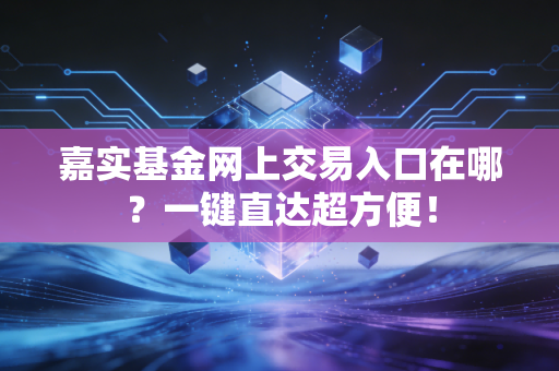 嘉实基金网上交易入口在哪?一键直达超方便!
