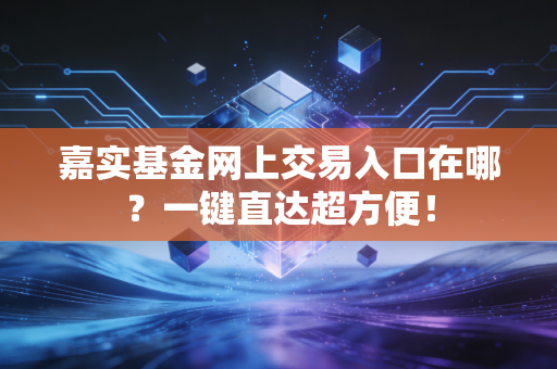 嘉实基金网上交易入口在哪?一键直达超方便!