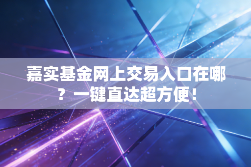 嘉实基金网上交易入口在哪？一键直达超方便！