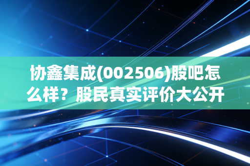协鑫集成(002506)股吧怎么样?股民真实评价大公开!