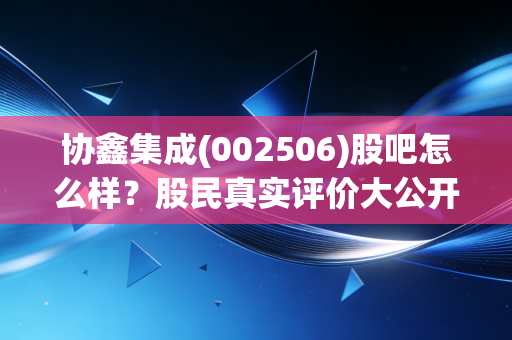 协鑫集成(002506)股吧怎么样?股民真实评价大公开!