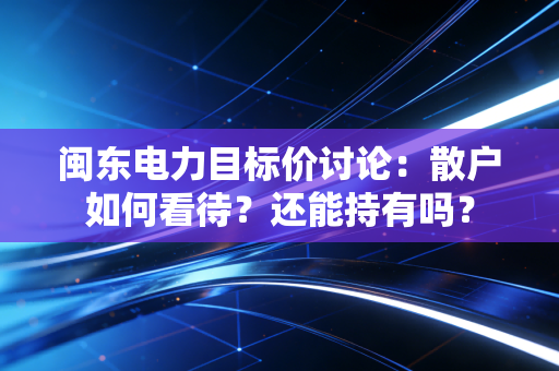 闽东电力目标价讨论:散户如何看待?还能持有吗?