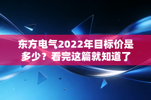 东方电气2022年目标价是多少?看完这篇就知道了
