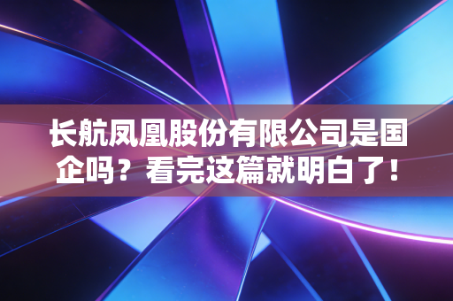 长航凤凰股份有限公司是国企吗？看完这篇就明白了！