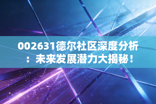 002631德尔社区深度分析:未来发展潜力大揭秘!