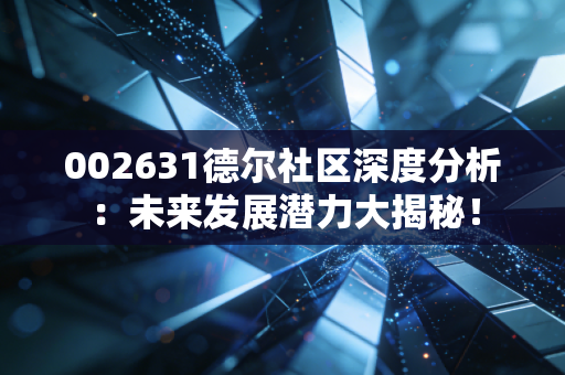 002631德尔社区深度分析:未来发展潜力大揭秘!