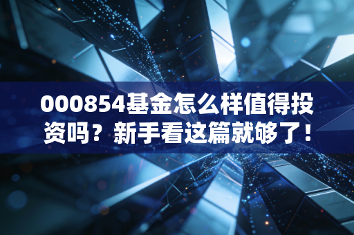 000854基金怎么样值得投资吗?新手看这篇就够了!