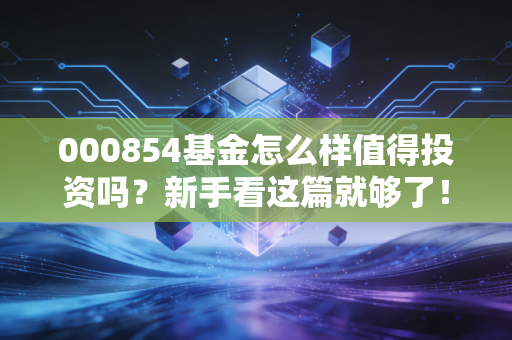 000854基金怎么样值得投资吗？新手看这篇就够了！
