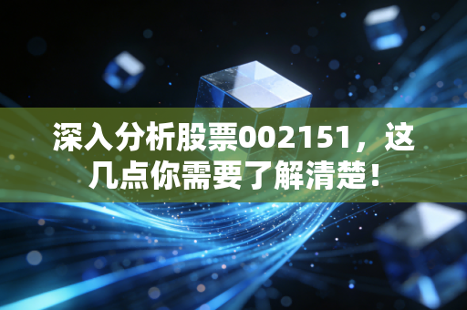 深入分析股票002151，这几点你需要了解清楚！