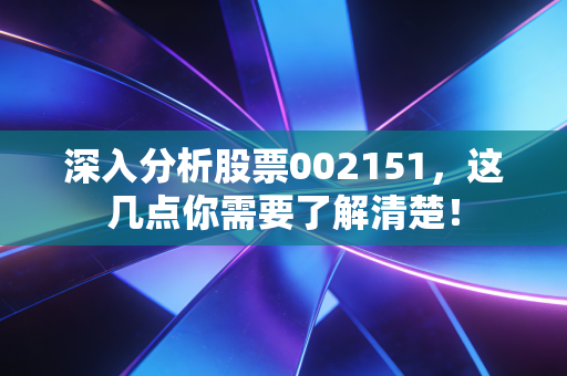深入分析股票002151，这几点你需要了解清楚！