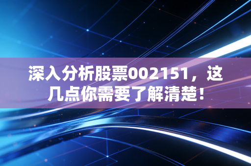 深入分析股票002151，这几点你需要了解清楚！