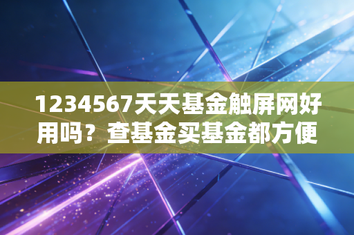 1234567天天基金触屏网好用吗?查基金买基金都方便!
