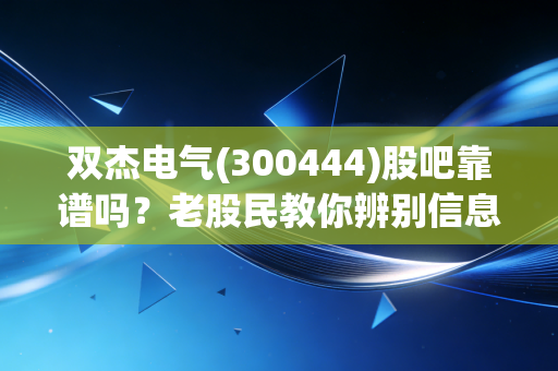 双杰电气(300444)股吧靠谱吗?老股民教你辨别信息真伪。