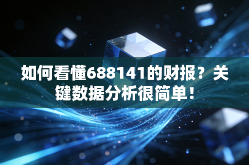 如何看懂688141的财报?关键数据分析很简单!