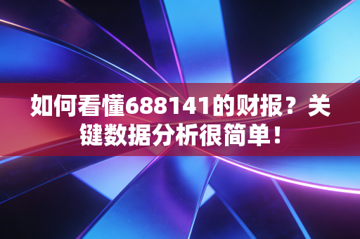 如何看懂688141的财报?关键数据分析很简单!