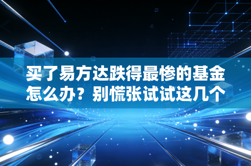买了易方达跌得最惨的基金怎么办?别慌张试试这几个应对策略。