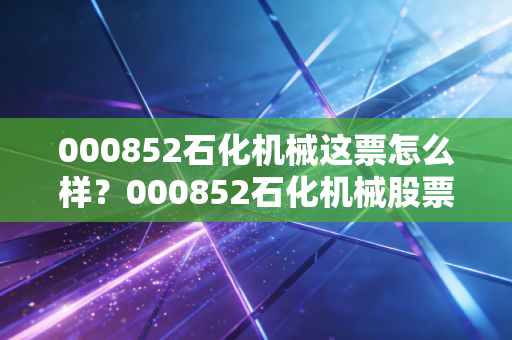 000852石化机械这票怎么样?000852石化机械股票股吧大神深度解读!