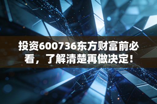 投资600736东方财富前必看,了解清楚再做决定!