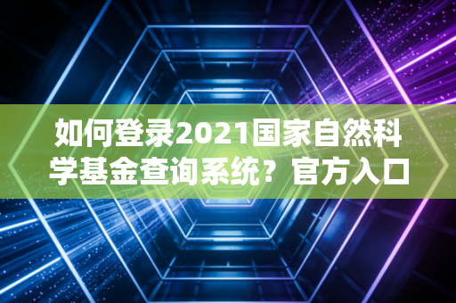如何登录2021国家自然科学基金查询系统?官方入口和步骤详解!