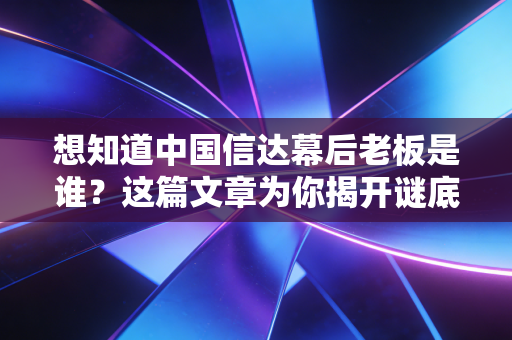想知道中国信达幕后老板是谁?这篇文章为你揭开谜底